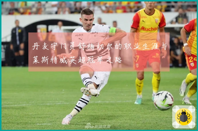 丹麦守门员舒梅切尔的职业生涯与莱斯特城英超冠军之路