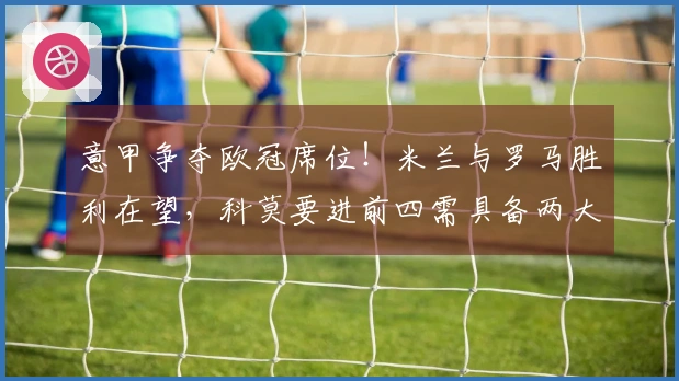 意甲争夺欧冠席位！米兰与罗马胜利在望，科莫要进前四需具备两大条件，尤文无缘