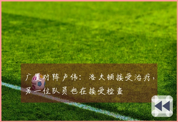 广厦对阵卢伟：洛夫顿接受治疗，另一位队员也在接受检查