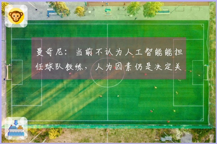 曼奇尼：当前不认为人工智能能担任球队教练，人为因素仍是决定关键