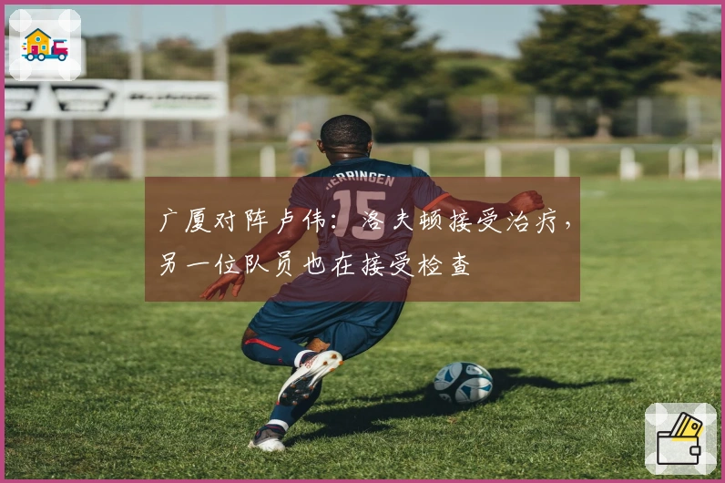 广厦对阵卢伟：洛夫顿接受治疗，另一位队员也在接受检查