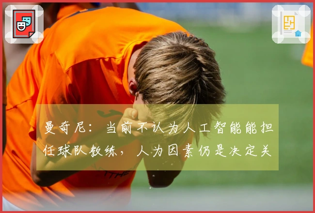 曼奇尼：当前不认为人工智能能担任球队教练，人为因素仍是决定关键